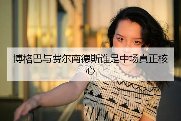 博格巴与费尔南德斯谁是中场真正核心