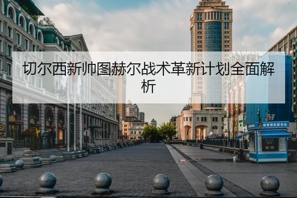 切尔西新帅图赫尔战术革新计划全面解析